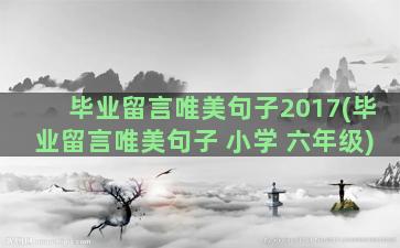 毕业留言唯美句子2017(毕业留言唯美句子 小学 六年级)